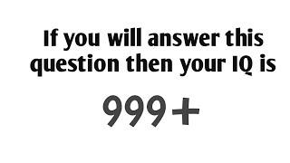 if you answer - The question then your IQ is more than 999