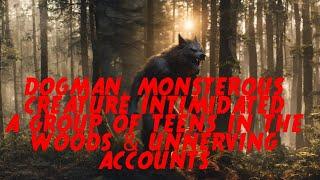 DOGMAN, MONSTEROUS CREATURE INTIMIDATED A GROUP OF TEENS & UNNERVING ACCOUNTS