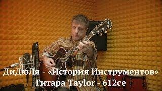 ДиДюЛя и его гитара Taylor - 612ce. "История инструментов" - Выпуск 9