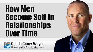 How Men Become Soft In Relationships Over Time
