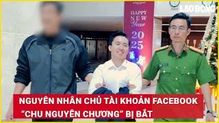 Nguyên nhân chủ tài khoản Facebook “Chu Nguyên Chương” bị bắt| Báo Lao Động