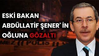 ABDÜLLATİF ŞENER' İN OĞLUNA GÖZALTI