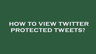 How to view twitter protected tweets?