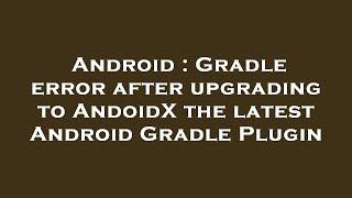 Android : Gradle error after upgrading to AndoidX the latest Android Gradle Plugin