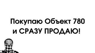 Покупаю и СРАЗУ ПРОДАЮ Объект 780! Почему? Зачем?