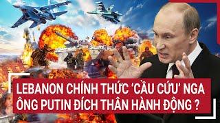 Thời sự quốc tế: Lebanon chính thức ‘cầu cứu’ Nga, ông Putin đích thân hành động ?