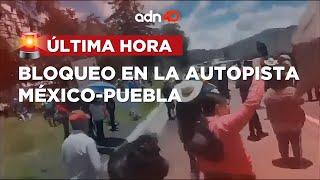 ¡Última Hora! Bloqueo y caos en la autopista México-Puebla
