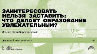 «Заинтересовать нельзя заставить: что делает образование увлекательным?» Лекция Юлии Корешниковой