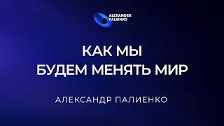 Как мы будем менять Мир. Александр Палиенко.