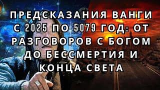 Предсказания Ванги с 2025 по 5079 год  от разговоров с Богом до бессмертия и конца света