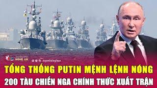 Thời sự quốc tế: Tổng thống Putin mệnh lệnh nóng, 200 tàu chiến Nga chính thức xuất trận