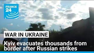 Ukraine evacuates border region residents threatened by Russian strikes • FRANCE 24 English