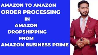 Amazon To Amazon Order Processing in Amazon Dropshipping |Amazon Business Prime FBM Order Management