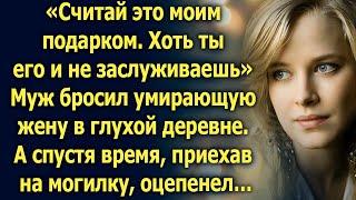 Муж бросил умирающую жену в глухой деревне. А спустя время приехав…