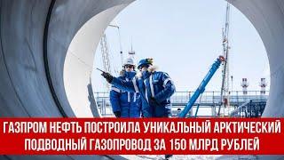 Газпром нефть построила уникальный арктический подводный газопровод за 150 млрд рублей