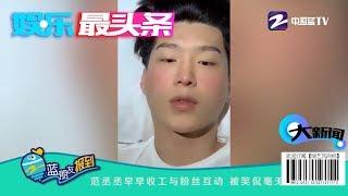 范丞丞早早收工与粉丝互动 被笑侃毫无偶像包袱【综艺风向标】