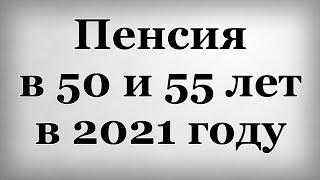 Пенсия в 50 и 55 лет в 2021 году