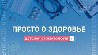 Просто о здоровье. Детская стоматология. 18.04.2023