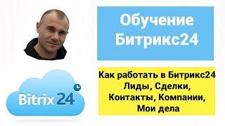 Как работать в Битрикс24 - Лиды, Сделки, Контакты, Компании, Мои дела