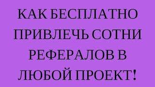 КАК БЕСПЛАТНО ПРИВЛЕЧЬ СОТНИ РЕФЕРАЛОВ В ЛЮБОЙ ПРОЕКТ!!!