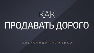 Как продавать дорого. Александр Палиенко.