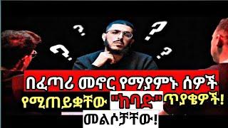 በፈጣሪ መኖር የማያምኑ ሰዎች የሚጠይቋቸው አስገራሚ ጥያቄዎች እና የተሠጡ ድንቅ ምላሾች! The toughest questions ?