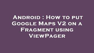 Android : How to put Google Maps V2 on a Fragment using ViewPager