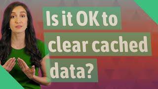 Is it OK to clear cached data?