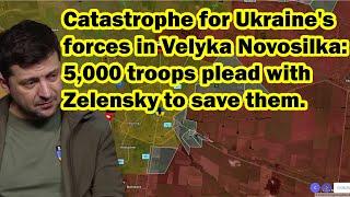 Catastrophe for Ukraine's forces in Velyka Novosilka: 5,000 troops plead with Zelensky to save them.