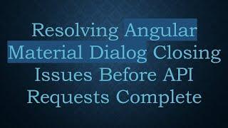 Resolving Angular Material Dialog Closing Issues Before API Requests Complete