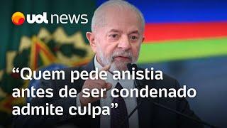 Lula: 'Quem pede anistia antes de ser condenado admite culpa'