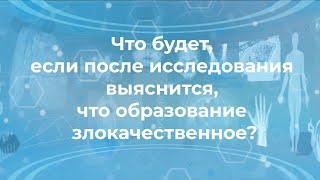 Что будет, если после исследования выяснится, что образование злокачественное?