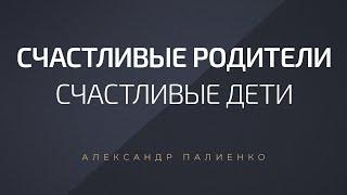 Счастливые родители – счастливые дети. Александр Палиенко.