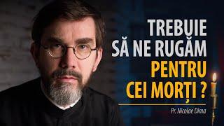 Trebuie să ne rugăm pentru morți și să dăm pomană pentru ei? Pr. Nicolae Dima