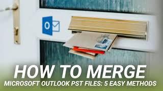 How to Merge Microsoft Outlook PST Files: 5 Easy Methods