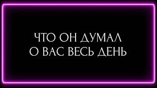 ЧТО ОН ДУМАЛ О ВАС ВЕСЬ ДЕНЬ ?