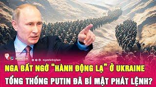 Thời sự quốc tế: Nga bất ngờ “hành động lạ” ở Ukraine, Tổng thống Putin đã bí mật phát lệnh?