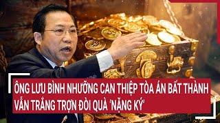 Điểm nóng: Can thiệp tòa án bất thành, ông Lưu Bình Nhưỡng vẫn trắng trợn đòi quà ‘nặng ký’