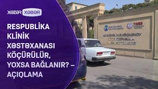 Respublika Klinik Xəstəxanası köçürülür, yoxsa bağlanır? – AÇIQLAMA