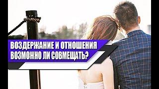 ВОЗМОЖНО ли СОВМЕЩАТЬ ВОЗДЕРЖАНИЕ и ОТНОШЕНИЯ с ЖЕНЩИНОЙ?