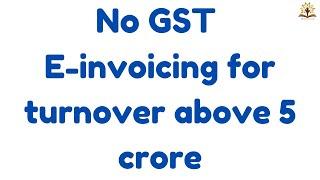 No GST E-invoicing for turnover above 5 crore