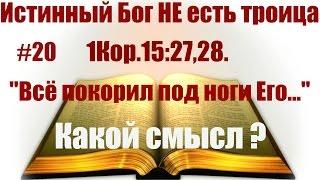 #20 1Кор 15:27,28. "Всё покорил под ноги Его..." Какой смысл? Бог НЕ есть троица: