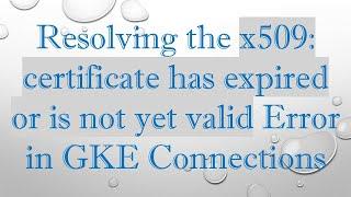 Resolving the x509: certificate has expired or is not yet valid Error in GKE Connections