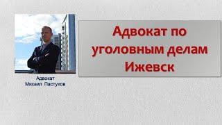 Иж Адвокат Пастухов. Адвокат по уголовным делам Ижевск.