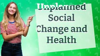 How Can Unplanned Social Change Impact Our Health?