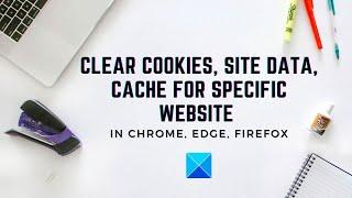 Clear Cookies, Site Data, Cache for specific website in Chrome, Edge, Firefox