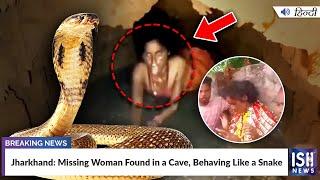 Jharkhand: Missing Woman Found in a Cave, Behaving Like a Snake | ISH News