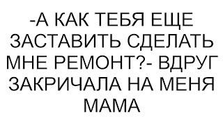 -А как тебя еще заставить сделать мне ремонт?- вдруг закричала на меня мама