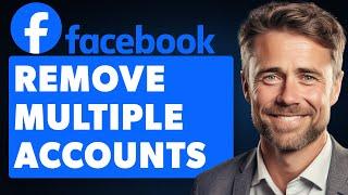 How to Remove Multiple Accounts on Facebook (Full 2024 Guide)