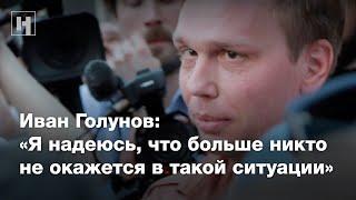 Иван Голунов:  «Я надеюсь, что больше никто не окажется в такой ситуации»